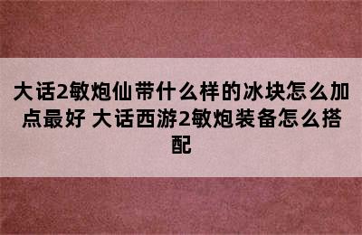 大话2敏炮仙带什么样的冰块怎么加点最好 大话西游2敏炮装备怎么搭配